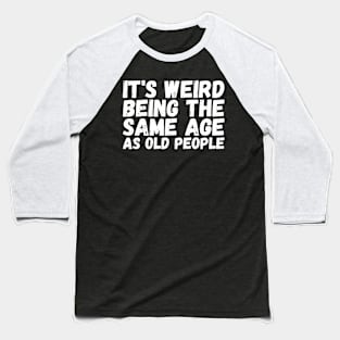 It's Weird Being The Same Age As Old People Baseball T-Shirt